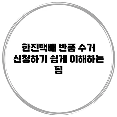 한진택배 반품 수거 신청하기: 쉽게 이해하는 팁