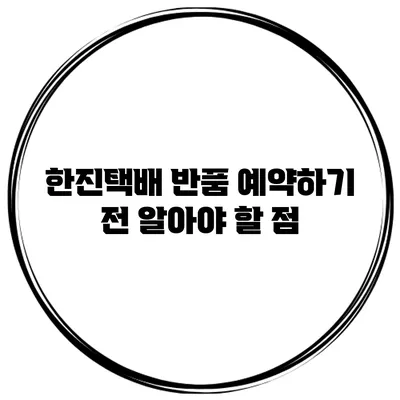 한진택배 반품 예약하기 전 알아야 할 점