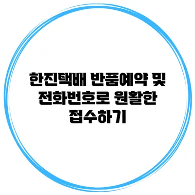 한진택배 반품예약 및 전화번호로 원활한 접수하기