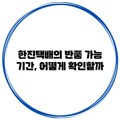 한진택배의 반품 가능 기간, 어떻게 확인할까?