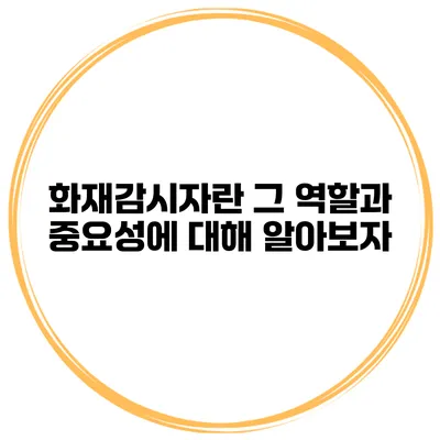 화재감시자란? 그 역할과 중요성에 대해 알아보자