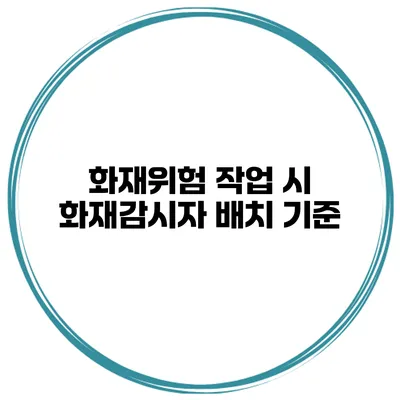 화재위험 작업 시 화재감시자 배치 기준