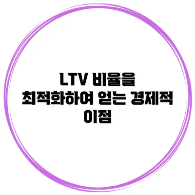 LTV 비율을 최적화하여 얻는 경제적 이점