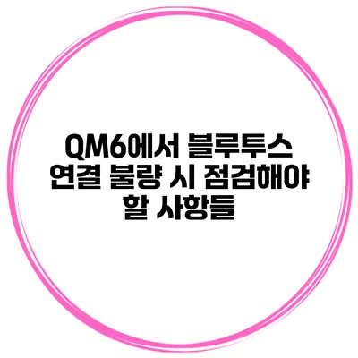 QM6에서 블루투스 연결 불량 시 점검해야 할 사항들
