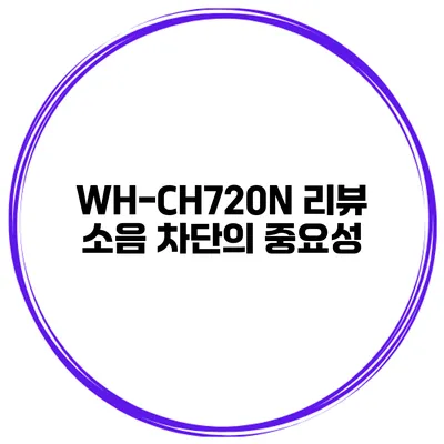 WH-CH720N 리뷰 소음 차단의 중요성