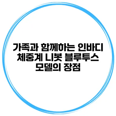 가족과 함께하는 인바디 체중계 니봇 블루투스 모델의 장점