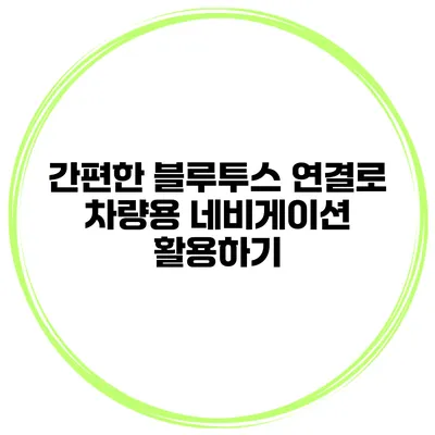 간편한 블루투스 연결로 차량용 네비게이션 활용하기