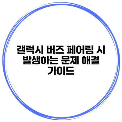 갤럭시 버즈 페어링 시 발생하는 문제 해결 가이드