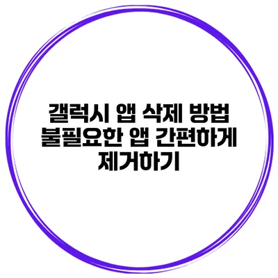 갤럭시 앱 삭제 방법 불필요한 앱 간편하게 제거하기