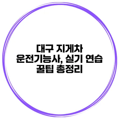 대구 지게차 운전기능사, 실기 연습 꿀팁 총정리