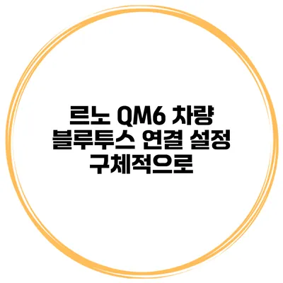 르노 QM6 차량 블루투스 연결 설정 구체적으로