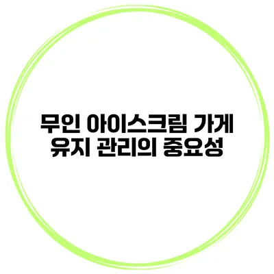 무인 아이스크림 가게 유지 관리의 중요성