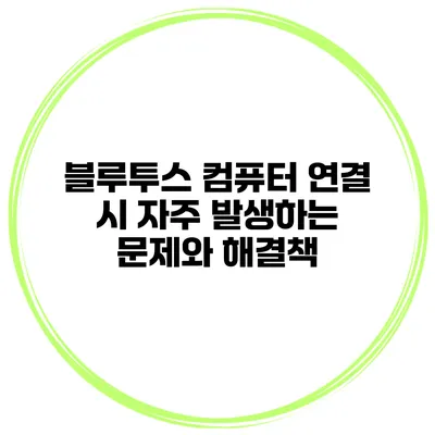 블루투스 컴퓨터 연결 시 자주 발생하는 문제와 해결책