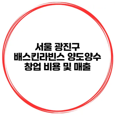 서울 광진구 배스킨라빈스 양도양수 창업 비용 및 매출